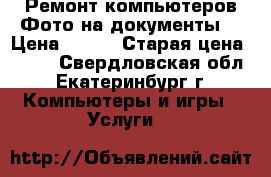 Ремонт компьютеров Фото на документы  › Цена ­ 500 › Старая цена ­ 500 - Свердловская обл., Екатеринбург г. Компьютеры и игры » Услуги   